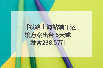 铁路上海站端午运输方案出台 5天或发客238.5万