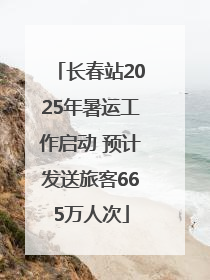 长春站2025年暑运工作启动 预计发送旅客665万人次