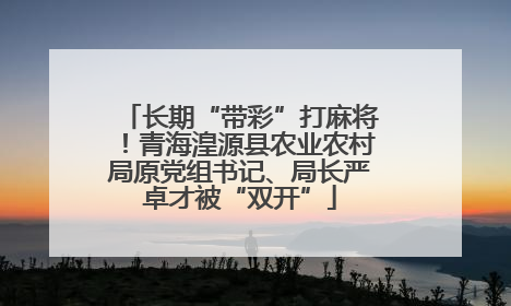长期“带彩”打麻将！青海湟源县农业农村局原党组书记、局长严卓才被“双开”