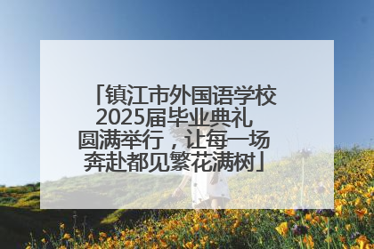 镇江市外国语学校2025届毕业典礼圆满举行，让每一场奔赴都见繁花满树