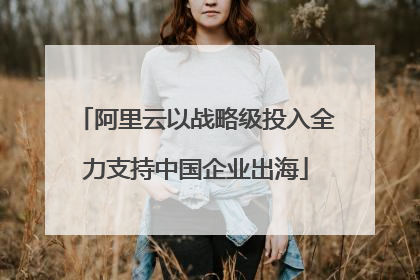 阿里云以战略级投入全力支持中国企业出海