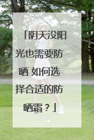 阴天没阳光也需要防晒 如何选择合适的防晒霜？