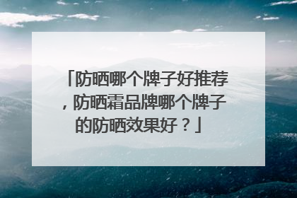 防晒哪个牌子好推荐，防晒霜品牌哪个牌子的防晒效果好？