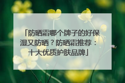 防晒霜哪个牌子的好保湿又防晒？防晒霜推荐：十大优质护肤品牌