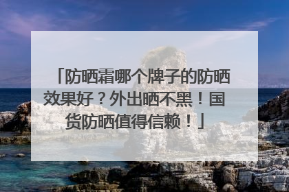 防晒霜哪个牌子的防晒效果好？外出晒不黑！国货防晒值得信赖！