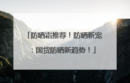 防晒霜推荐！防晒新宠：国货防晒新趋势！
