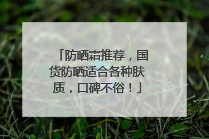 防晒霜推荐，国货防晒适合各种肤质，口碑不俗！