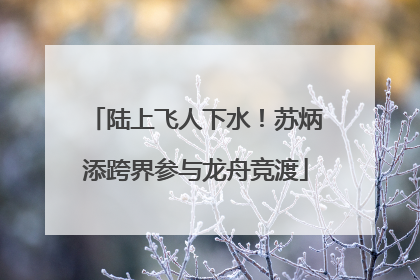 陆上飞人下水！苏炳添跨界参与龙舟竞渡
