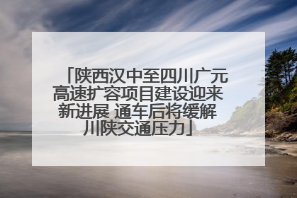 陕西汉中至四川广元高速扩容项目建设迎来新进展 通车后将缓解川陕交通压力