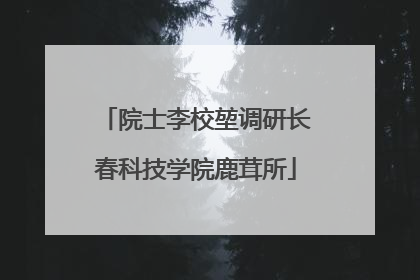 院士李校堃调研长春科技学院鹿茸所