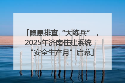 隐患排查“大练兵”，2025年济南住建系统“安全生产月”启幕