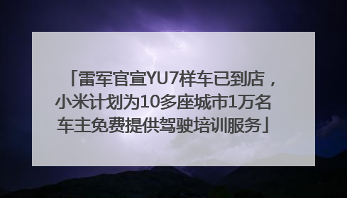 雷军官宣YU7样车已到店，小米计划为10多座城市1万名车主免费提供驾驶培训服务