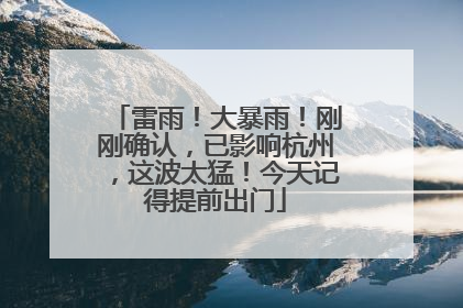 雷雨！大暴雨！刚刚确认，已影响杭州，这波太猛！今天记得提前出门