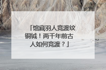 馆藏羽人竞渡纹铜钺！两千年前古人如何竞渡？