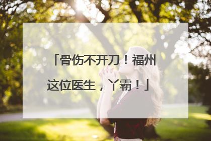 骨伤不开刀！福州这位医生，丫霸！