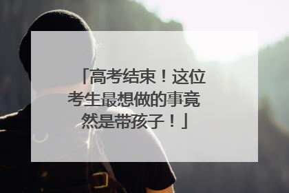 高考结束！这位考生最想做的事竟然是带孩子！