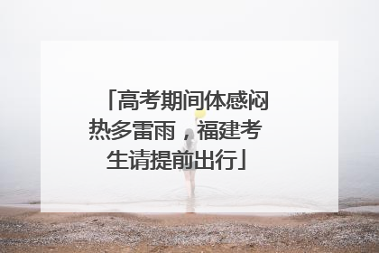 高考期间体感闷热多雷雨，福建考生请提前出行