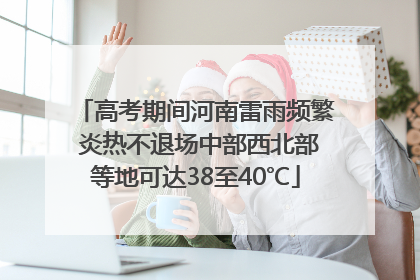 高考期间河南雷雨频繁 炎热不退场中部西北部等地可达38至40℃