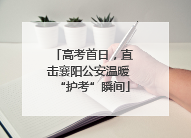 高考首日，直击襄阳公安温暖“护考”瞬间