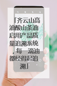 齐云山高油酸山茶油启用产品质量追溯系统，每一滴油都经得起追溯