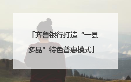 齐鲁银行打造“一县多品”特色普惠模式