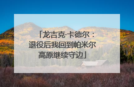 龙吉克·卡德尔：退役后我回到帕米尔高原继续守边