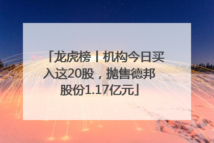 龙虎榜丨机构今日买入这20股，抛售德邦股份1.17亿元