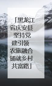 黑龙江省庆安县 坚持党建引领 农旅融合铺就乡村共富路