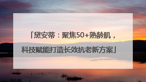 黛安蒂：聚焦50+熟龄肌，科技赋能打造长效抗老新方案