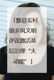 黟县宏村镇乡风文明评议激活基层治理“大动能”