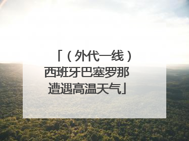（外代一线）西班牙巴塞罗那遭遇高温天气