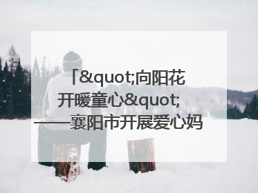 "向阳花开暖童心"——襄阳市开展爱心妈妈结对关爱留守困境儿童庆"六一"活动