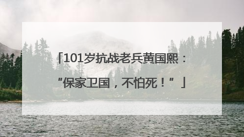 101岁抗战老兵黄国熙：“保家卫国，不怕死！”