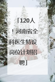 120人！河南省全科医生特设岗位计划招聘