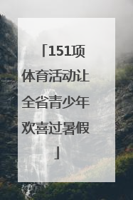 151项体育活动让全省青少年欢喜过暑假
