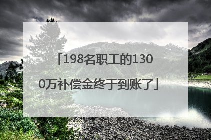 198名职工的1300万补偿金终于到账了