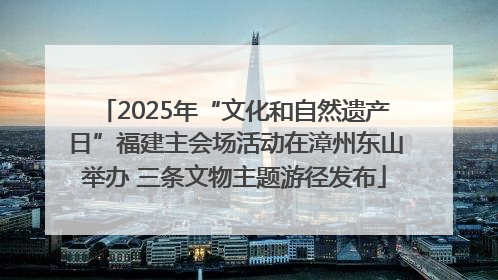 2025年“文化和自然遗产日”福建主会场活动在漳州东山举办 三条文物主题游径发布