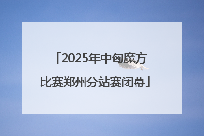 2025年中匈魔方比赛郑州分站赛闭幕