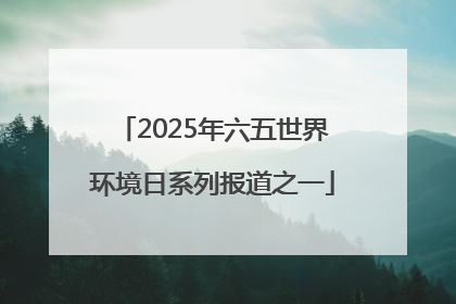 2025年六五世界环境日系列报道之一