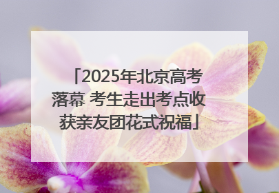 2025年北京高考落幕 考生走出考点收获亲友团花式祝福