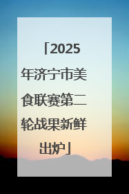 2025年济宁市美食联赛第二轮战果新鲜出炉