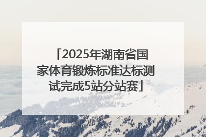 2025年湖南省国家体育锻炼标准达标测试完成5站分站赛