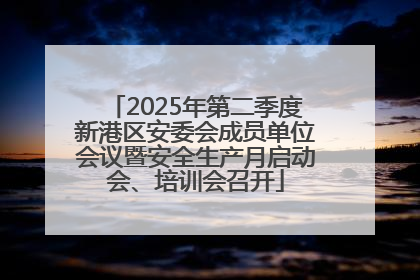 2025年第二季度新港区安委会成员单位会议暨安全生产月启动会、培训会召开