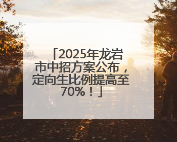 2025年龙岩市中招方案公布，定向生比例提高至70%！