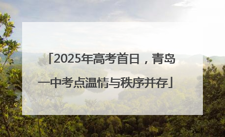 2025年高考首日，青岛一中考点温情与秩序并存
