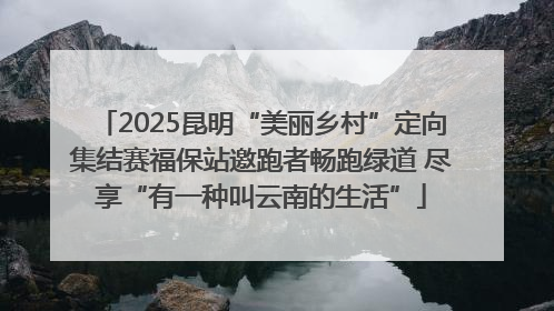 2025昆明“美丽乡村”定向集结赛福保站邀跑者畅跑绿道 尽享“有一种叫云南的生活”