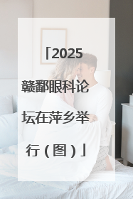 2025赣鄱眼科论坛在萍乡举行（图）