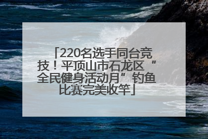 220名选手同台竞技！平顶山市石龙区“全民健身活动月”钓鱼比赛完美收竿