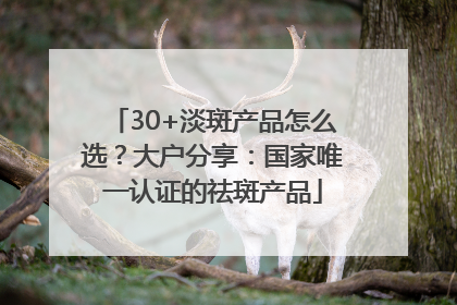30+淡斑产品怎么选？大户分享：国家唯一认证的祛斑产品