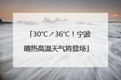 30℃↗36℃！宁波晴热高温天气将登场